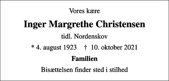 <p>Vores kære<br />Inger Margrethe Christensen<br />tidl. Nordenskov<br />* 4. august 1923 ✝ 10. oktober 2021<br />Familien<br />Bisættelsen finder sted i stilhed</p>