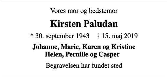 <p>Vores mor og bedstemor<br />Kirsten Paludan<br />* 30. september 1943 ✝ 15. maj 2019<br />Johanne, Marie, Karen og Kristine Helen, Pernille og Casper<br />Begravelsen har fundet sted</p>