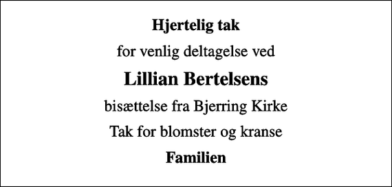 <p>Hjertelig tak<br />for venlig deltagelse ved<br />Lillian Bertelsens<br />bisættelse fra Bjerring Kirke<br />Tak for blomster og kranse<br />Familien</p>