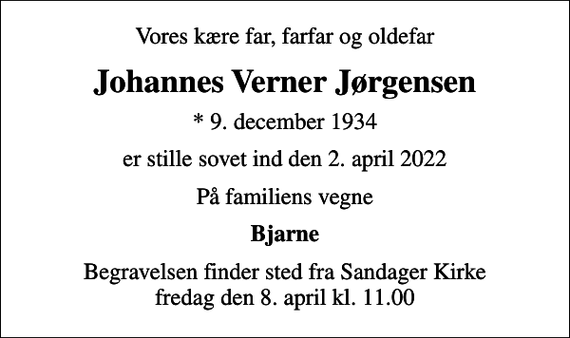 <p>Vores kære far, farfar og oldefar<br />Johannes Verner Jørgensen<br />* 9. december 1934<br />er stille sovet ind den 2. april 2022<br />På familiens vegne<br />Bjarne<br />Begravelsen finder sted fra Sandager Kirke fredag den 8. april kl. 11.00</p>