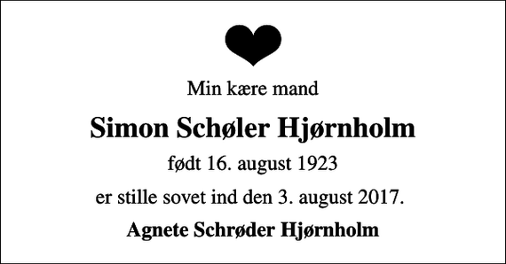 <p>Min kære mand<br />Simon Schøler Hjørnholm<br />født 16. august 1923<br />er stille sovet ind den 3. august 2017.<br />Agnete Schrøder Hjørnholm</p>