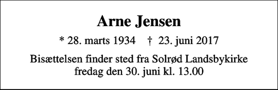 <p>Arne Jensen<br />* 28. marts 1934 ✝ 23. juni 2017<br />Bisættelsen finder sted fra Solrød Landsbykirke fredag den 30. juni kl. 13.00</p>