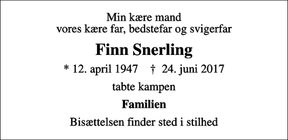 <p>Min kære mand vores kære far, bedstefar og svigerfar<br />Finn Snerling<br />* 12. april 1947 ✝ 24. juni 2017<br />tabte kampen<br />Familien<br />Bisættelsen finder sted i stilhed</p>