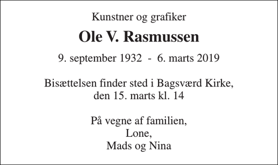 <p>Kunstner og grafiker<br />Ole V. Rasmussen<br />9. september 1932 - 6. marts 2019<br />Bisættelsen finder sted i Bagsværd Kirke, den 15. marts kl. 14<br />På vegne af familien, Lone, Mads og Nina</p>