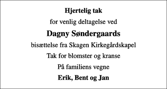 <p>Hjertelig tak<br />for venlig deltagelse ved<br />Dagny Søndergaards<br />bisættelse fra Skagen Kirkegårdskapel<br />Tak for blomster og kranse<br />På familiens vegne<br />Erik, Bent og Jan</p>