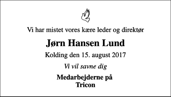 <p>Vi har mistet vores kære leder og direktør<br />Jørn Hansen Lund<br />Kolding den 15. august 2017<br />Vi vil savne dig<br />Medarbejderne på Tricon</p>