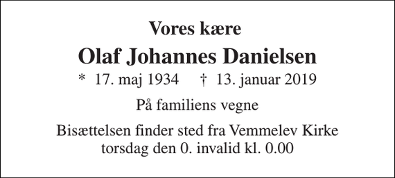 <p>Vores kære<br />Olaf Johannes Danielsen<br />*​ 17. maj 1934​ ✝​ 13. januar 2019<br />På familiens vegne<br />Bisættelsen finder sted fra Vemmelev Kirke torsdag den 0. invalid kl. 0.00</p>