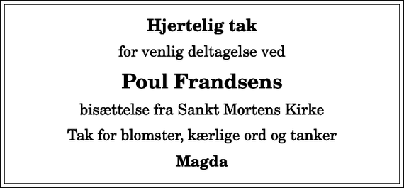 <p>Hjertelig tak<br />for venlig deltagelse ved<br />Poul Frandsens<br />bisættelse fra Sankt Mortens Kirke<br />Tak for blomster, kærlige ord og tanker<br />Magda</p>