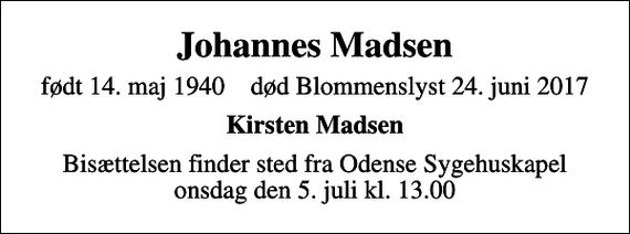 <p>Johannes Madsen<br />født 14. maj 1940 død Blommenslyst 24. juni 2017<br />Kirsten Madsen<br />Bisættelsen finder sted fra Odense Sygehuskapel onsdag den 5. juli kl. 13.00</p>