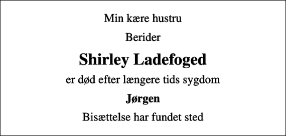 <p>Min kære hustru<br />Berider<br />Shirley Ladefoged<br />er død efter længere tids sygdom<br />Jørgen<br />Bisættelse har fundet sted</p>