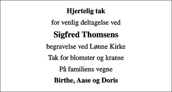 <p>Hjertelig tak<br />for venlig deltagelse ved<br />Sigfred Thomsens<br />begravelse ved Lønne Kirke<br />Tak for blomster og kranse<br />På familiens vegne<br />Birthe, Aase og Doris</p>