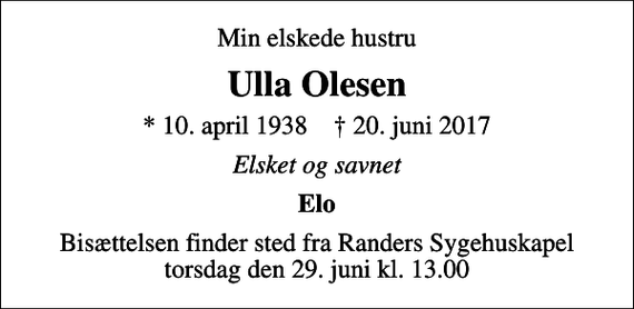 <p>Min elskede hustru<br />Ulla Olesen<br />* 10. april 1938 ✝ 20. juni 2017<br />Elsket og savnet<br />Elo<br />Bisættelsen finder sted fra Randers Sygehuskapel torsdag den 29. juni kl. 13.00</p>