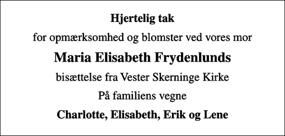 <p>Hjertelig tak<br />for opmærksomhed og blomster ved vores mor<br />Maria Elisabeth Frydenlunds<br />bisættelse fra Vester Skerninge Kirke<br />På familiens vegne<br />Charlotte, Elisabeth, Erik og Lene</p>
