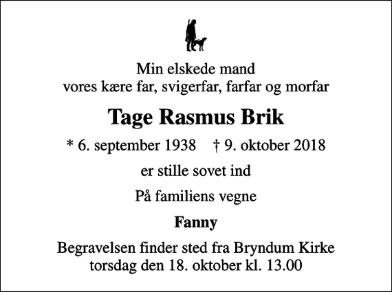 <p>Min elskede mand vores kære far, svigerfar, farfar og morfar<br />Tage Rasmus Brik<br />* 6. september 1938 ✝ 9. oktober 2018<br />er stille sovet ind<br />På familiens vegne<br />Fanny<br />Begravelsen finder sted fra Bryndum Kirke torsdag den 18. oktober kl. 13.00</p>