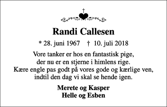 <p>Randi Callesen<br />* 28. juni 1967 ✝ 10. juli 2018<br />Vore tanker er hos en fantastisk pige, der nu er en stjerne i himlens rige. Kære engle pas godt på vores gode og kærlige ven, indtil den dag vi skal se hende igen.<br />Merete og Kasper Helle og Esben</p>