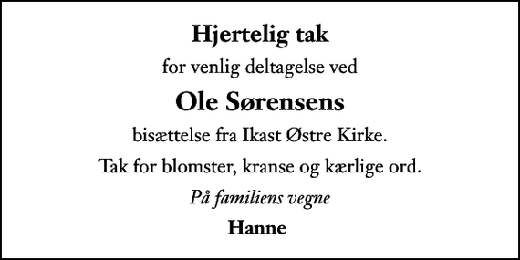 <p>Hjertelig tak<br />for venlig deltagelse ved<br />Ole Sørensens<br />bisættelse fra Ikast Østre Kirke.<br />Tak for blomster, kranse og kærlige ord.<br />På familiens vegne<br />Hanne</p>