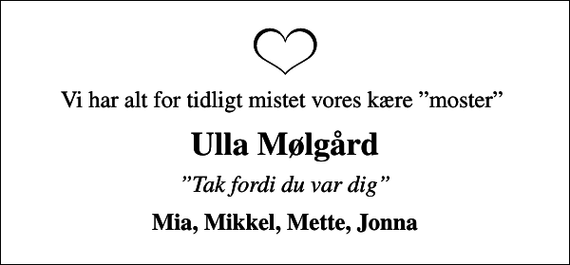 <p>Vi har alt for tidligt mistet vores kære moster<br />Ulla Mølgård<br />Tak fordi du var dig<br />Mia, Mikkel, Mette, Jonna</p>
