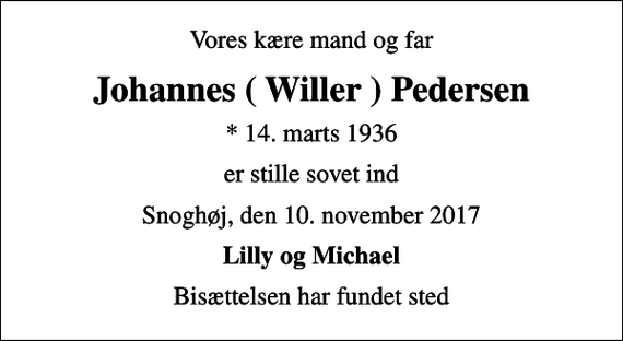 <p>Vores kære mand og far<br />Johannes ( Willer ) Pedersen<br />* 14. marts 1936<br />er stille sovet ind<br />Snoghøj, den 10. november 2017<br />Lilly og Michael<br />Bisættelsen har fundet sted</p>