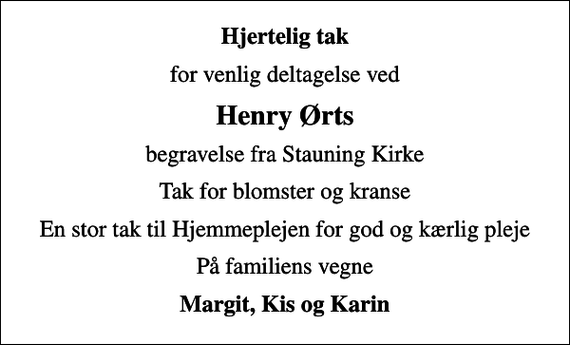 <p>Hjertelig tak<br />for venlig deltagelse ved<br />Henry Ørts<br />begravelse fra Stauning Kirke<br />Tak for blomster og kranse<br />En stor tak til Hjemmeplejen for god og kærlig pleje<br />På familiens vegne<br />Margit, Kis og Karin</p>