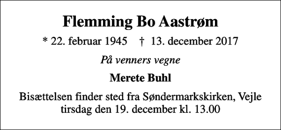 <p>Flemming Bo Aastrøm<br />* 22. februar 1945 ✝ 13. december 2017<br />På venners vegne<br />Merete Buhl<br />Bisættelsen finder sted fra Søndermarkskirken, Vejle tirsdag den 19. december kl. 13.00</p>