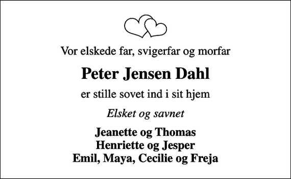 <p>Vor elskede far, svigerfar og morfar<br />Peter Jensen Dahl<br />er stille sovet ind i sit hjem<br />Elsket og savnet<br />Jeanette og Thomas Henriette og Jesper Emil, Maya, Cecilie og Freja</p>