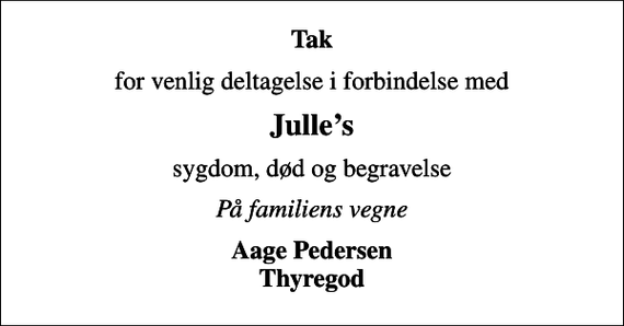 <p>Tak<br />for venlig deltagelse i forbindelse med<br />Julles<br />sygdom, død og begravelse<br />På familiens vegne<br />Aage Pedersen Thyregod</p>