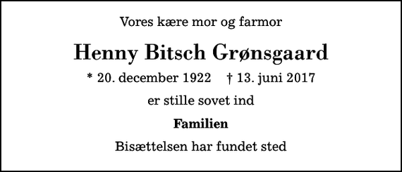 <p>Vores kære mor og farmor<br />Henny Bitsch Grønsgaard<br />* 20. december 1922 ✝ 13. juni 2017<br />er stille sovet ind<br />Familien<br />Bisættelsen har fundet sted</p>