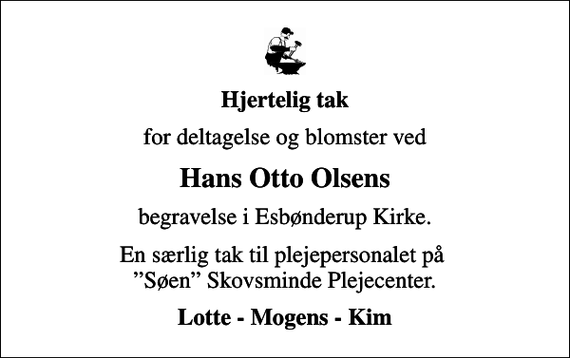 <p>Hjertelig tak<br />for deltagelse og blomster ved<br />Hans Otto Olsens<br />begravelse i Esbønderup Kirke.<br />En særlig tak til plejepersonalet på Søen Skovsminde Plejecenter.<br />Lotte - Mogens - Kim</p>