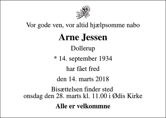 <p>Vor gode ven, vor altid hjælpsomme nabo<br />Arne Jessen<br />Dollerup<br />* 14. september 1934<br />har fået fred<br />den 14. marts 2018<br />Bisættelsen finder sted onsdag den 28. marts kl. 11.00 i Ødis Kirke<br />Alle er velkommne</p>