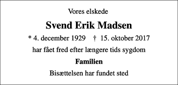 <p>Vores elskede<br />Svend Erik Madsen<br />* 4. december 1929 ✝ 15. oktober 2017<br />har fået fred efter længere tids sygdom<br />Familien<br />Bisættelsen har fundet sted</p>