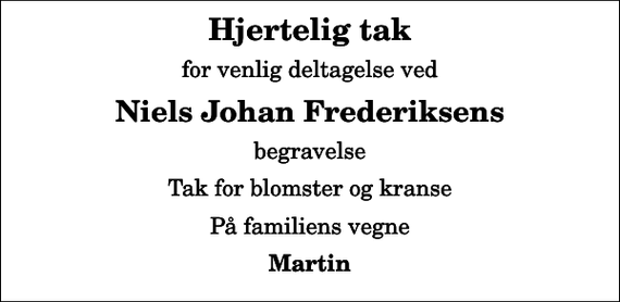 <p>Hjertelig tak<br />for venlig deltagelse ved<br />Niels Johan Frederiksens<br />begravelse<br />Tak for blomster og kranse<br />På familiens vegne<br />Martin</p>