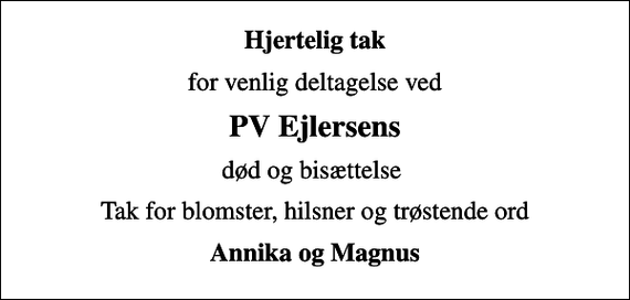 <p>Hjertelig tak<br />for venlig deltagelse ved<br />PV Ejlersens<br />død og bisættelse<br />Tak for blomster, hilsner og trøstende ord<br />Annika og Magnus</p>
