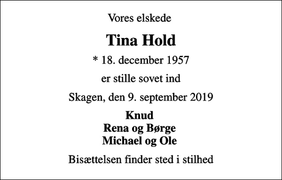 <p>Vores elskede<br />Tina Hold<br />* 18. december 1957<br />er stille sovet ind<br />Skagen, den 9. september 2019<br />Knud Rena og Børge Michael og Ole<br />Bisættelsen finder sted i stilhed</p>