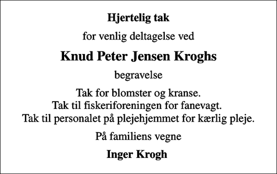 <p>Hjertelig tak<br />for venlig deltagelse ved<br />Knud Peter Jensen Kroghs<br />begravelse<br />Tak for blomster og kranse. Tak til fiskeriforeningen for fanevagt. Tak til personalet på plejehjemmet for kærlig pleje.<br />På familiens vegne<br />Inger Krogh</p>