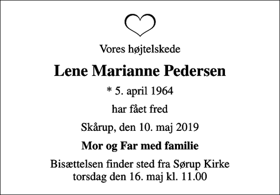 <p>Vores højtelskede<br />Lene Marianne Pedersen<br />* 5. april 1964<br />har fået fred<br />Skårup, den 10. maj 2019<br />Mor og Far med familie<br />Bisættelsen finder sted fra Sørup Kirke torsdag den 16. maj kl. 11.00</p>