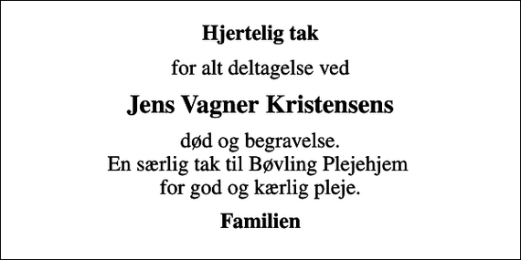<p>Hjertelig tak<br />for alt deltagelse ved<br />Jens Vagner Kristensens<br />død og begravelse. En særlig tak til Bøvling Plejehjem for god og kærlig pleje.<br />Familien</p>