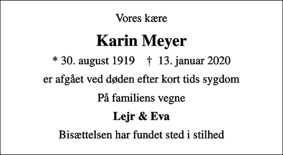 <p>Vores kære<br />Karin Meyer<br />* 30. august 1919 ✝ 13. januar 2020<br />er afgået ved døden efter kort tids sygdom<br />På familiens vegne<br />Lejr &amp; Eva<br />Bisættelsen har fundet sted i stilhed</p>