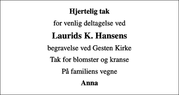 <p>Hjertelig tak<br />for venlig deltagelse ved<br />Laurids K. Hansens<br />begravelse ved Gesten Kirke<br />Tak for blomster og kranse<br />På familiens vegne<br />Anna</p>