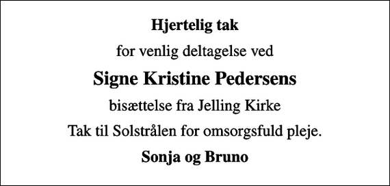 <p>Hjertelig tak<br />for venlig deltagelse ved<br />Signe Kristine Pedersens<br />bisættelse fra Jelling Kirke<br />Tak til Solstrålen for omsorgsfuld pleje.<br />Sonja og Bruno</p>