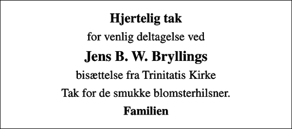<p>Hjertelig tak<br />for venlig deltagelse ved<br />Jens B. W. Bryllings<br />bisættelse fra Trinitatis Kirke<br />Tak for de smukke blomsterhilsner.<br />Familien</p>