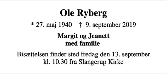 <p>Ole Ryberg<br />* 27. maj 1940 ✝ 9. september 2019<br />Margit og Jeanett med familie<br />Bisættelsen finder sted fredag den 13. september kl. 10.30 fra Slangerup Kirke</p>