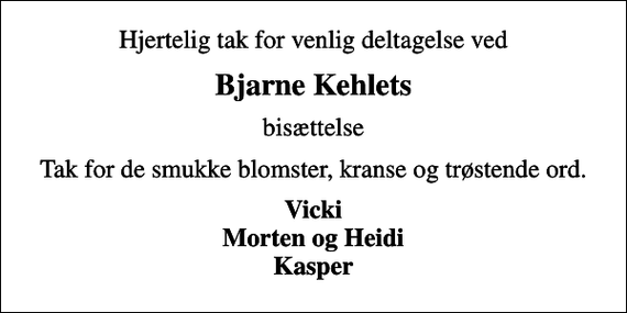 <p>Bjarne Kehlets<br />bisættelse<br />Tak for de smukke blomster, kranse og trøstende ord.<br />Vicki Morten og Heidi Kasper</p>