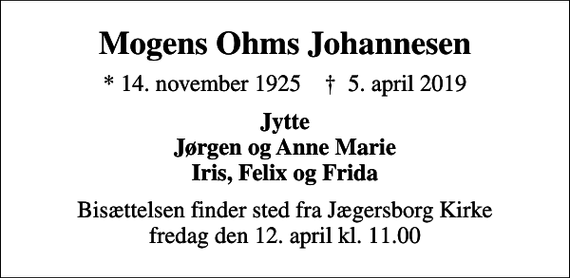 <p>Mogens Ohms Johannesen<br />* 14. november 1925 ✝ 5. april 2019<br />Jytte Jørgen og Anne Marie Iris, Felix og Frida<br />Bisættelsen finder sted fra Jægersborg Kirke fredag den 12. april kl. 11.00</p>