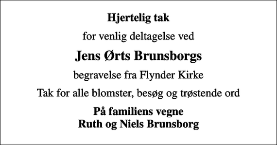 <p>Hjertelig tak<br />for venlig deltagelse ved<br />Jens Ørts Brunsborgs<br />begravelse fra Flynder Kirke<br />Tak for alle blomster, besøg og trøstende ord<br />På familiens vegne Ruth og Niels Brunsborg</p>