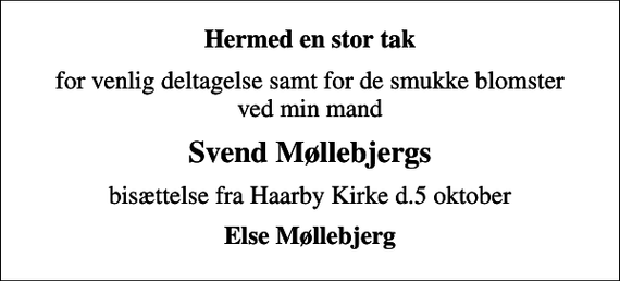 <p>Hermed en stor tak<br />for venlig deltagelse samt for de smukke blomster ved min mand<br />Svend Møllebjergs<br />bisættelse fra Haarby Kirke d.5 oktober<br />Else Møllebjerg</p>