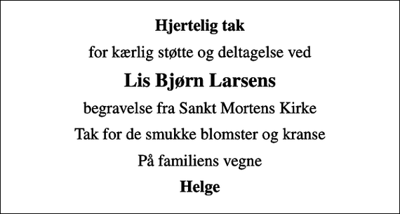 <p>Hjertelig tak<br />for kærlig støtte og deltagelse ved<br />Lis Bjørn Larsens<br />begravelse fra Sankt Mortens Kirke<br />Tak for de smukke blomster og kranse<br />På familiens vegne<br />Helge</p>