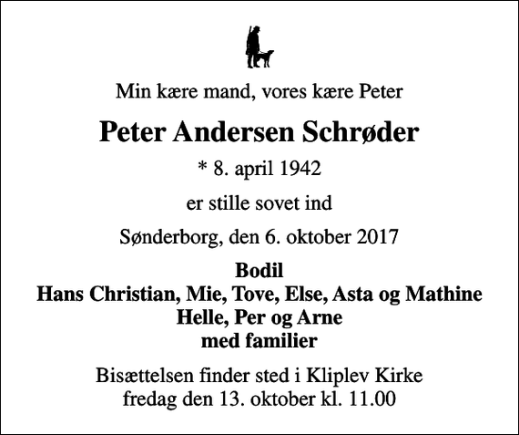<p>Min kære mand, vores kære Peter<br />Peter Andersen Schrøder<br />* 8. april 1942<br />er stille sovet ind<br />Sønderborg, den 6. oktober 2017<br />Bodil Hans Christian, Mie, Tove, Else, Asta og Mathine Helle, Per og Arne med familier<br />Bisættelsen finder sted i Kliplev Kirke fredag den 13. oktober kl. 11.00</p>