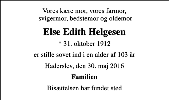 <p>Vores kære mor, vores farmor, svigermor, bedstemor og oldemor<br />Else Edith Helgesen<br />* 31. oktober 1912<br />er stille sovet ind i en alder af 103 år<br />Haderslev, den 30. maj 2016<br />Familien<br />Bisættelsen har fundet sted</p>
