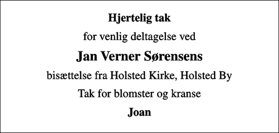 <p>Hjertelig tak<br />for venlig deltagelse ved<br />Jan Verner Sørensens<br />bisættelse fra Holsted Kirke, Holsted By<br />Tak for blomster og kranse<br />Joan</p>