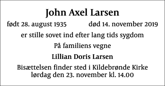 <p>John Axel Larsen<br />født 28. august 1935 død 14. november 2019<br />er stille sovet ind efter lang tids sygdom<br />På familiens vegne<br />Lillian Doris Larsen<br />Bisættelsen finder sted i Kildebrønde Kirke lørdag den 23. november kl. 14.00</p>